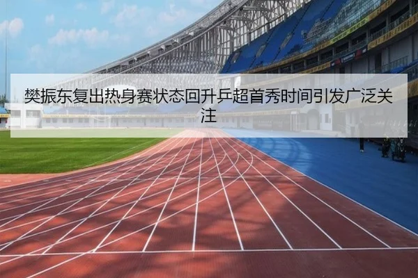 樊振东复出热身赛状态回升乒超首秀时间引发广泛关注