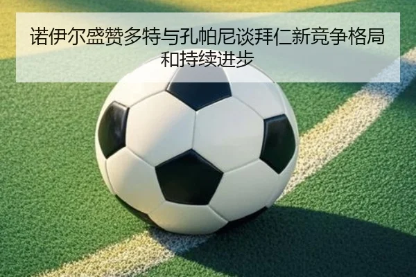 诺伊尔盛赞多特与孔帕尼谈拜仁新竞争格局和持续进步