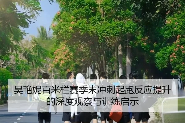 吴艳妮百米栏赛季末冲刺起跑反应提升的深度观察与训练启示